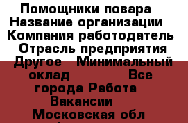 Помощники повара › Название организации ­ Компания-работодатель › Отрасль предприятия ­ Другое › Минимальный оклад ­ 22 000 - Все города Работа » Вакансии   . Московская обл.,Фрязино г.
